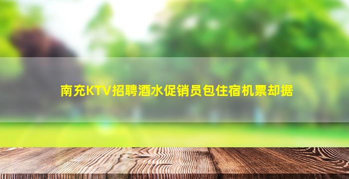 南充KTV招聘酒水促销员包住宿机票却据