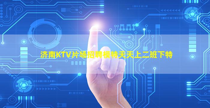 济南KTV片场招聘模特天天上二班下特