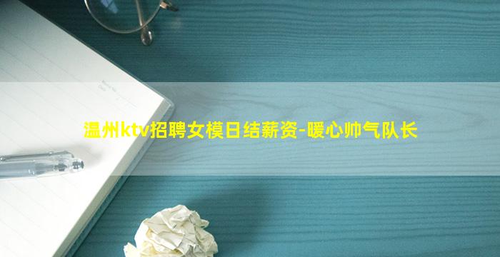 温州ktv招聘女模日结薪资-暖心帅气队长