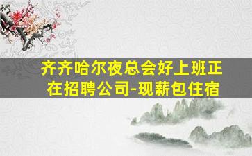 齐齐哈尔夜总会好上班正在招聘公司-现薪包住宿